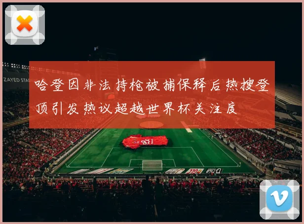 哈登因非法持枪被捕保释后热搜登顶引发热议超越世界杯关注度