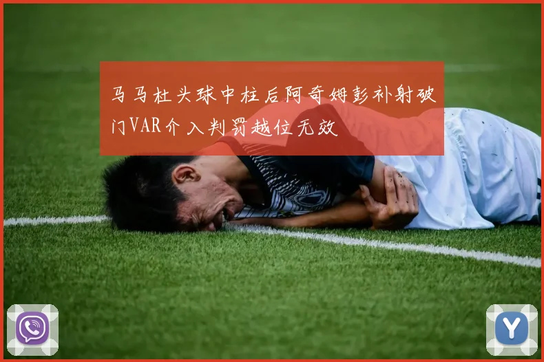 马马杜头球中柱后阿奇姆彭补射破门VAR介入判罚越位无效