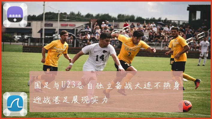 国足与U23各自独立备战大连不热身迎战港足展现实力