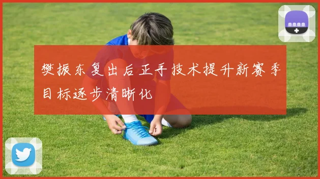 樊振东复出后正手技术提升新赛季目标逐步清晰化