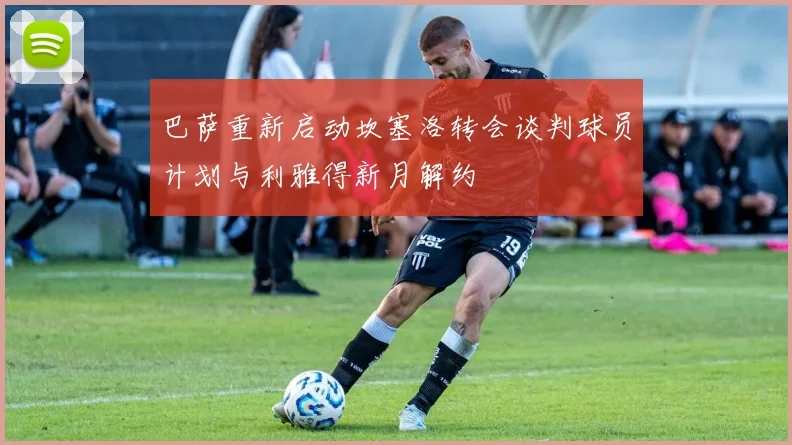 巴萨重新启动坎塞洛转会谈判球员计划与利雅得新月解约