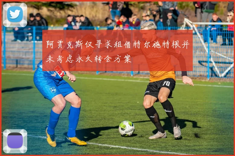 阿贾克斯仅寻求租借特尔施特根并未考虑永久转会方案
