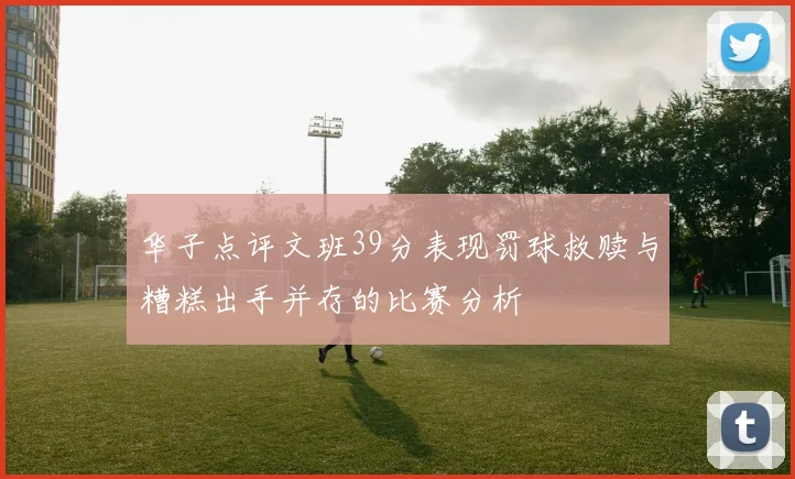 华子点评文班39分表现罚球救赎与糟糕出手并存的比赛分析