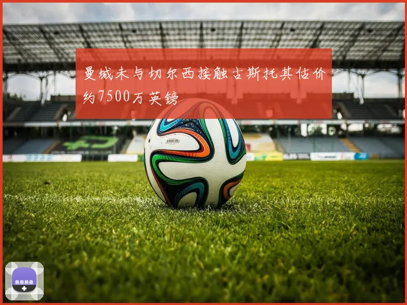 曼城未与切尔西接触古斯托其估价约7500万英镑