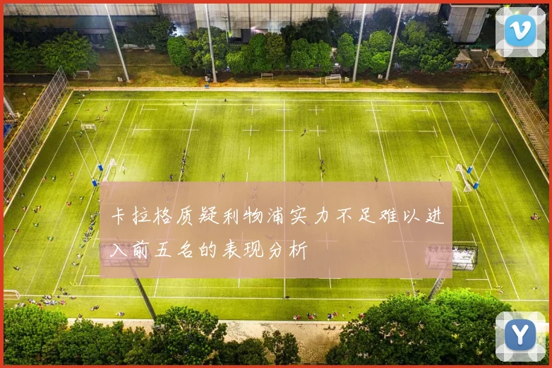 卡拉格质疑利物浦实力不足难以进入前五名的表现分析