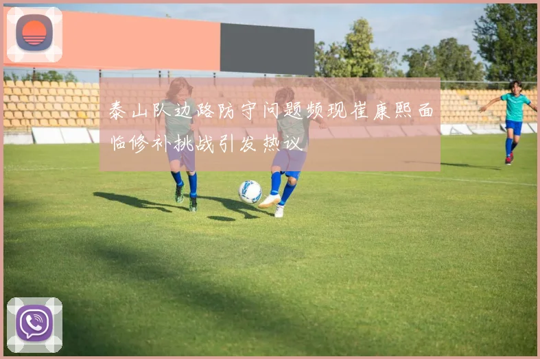 泰山队边路防守问题频现崔康熙面临修补挑战引发热议
