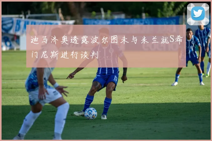 迪马济奥透露波尔图未与米兰就S希门尼斯进行谈判