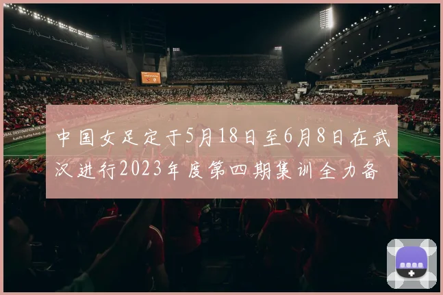 中国女足定于5月18日至6月8日在武汉进行2023年度第四期集训全力备战国际赛事