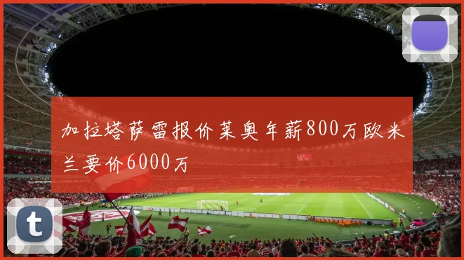 加拉塔萨雷报价莱奥年薪800万欧米兰要价6000万