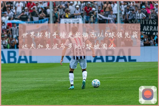 世界杯射手榜更新梅西以6球领先翁达夫加克波布罗比3球被淘汰
