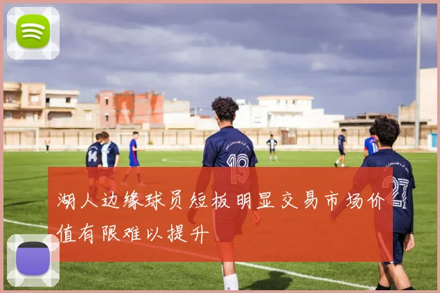 湖人边缘球员短板明显交易市场价值有限难以提升