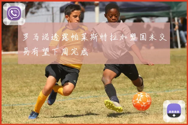 罗马诺透露帕莱斯特拉加盟国米交易有望下周完成