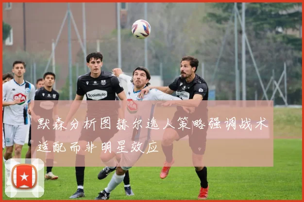 默森分析图赫尔选人策略强调战术适配而非明星效应