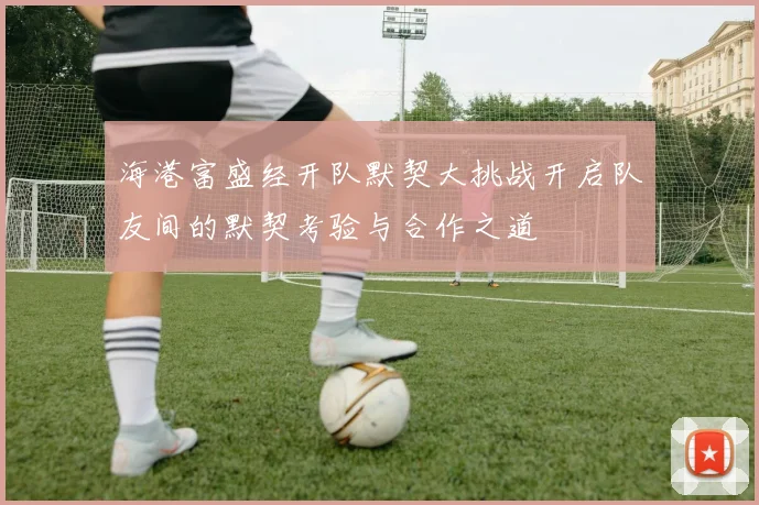 海港富盛经开队默契大挑战开启队友间的默契考验与合作之道