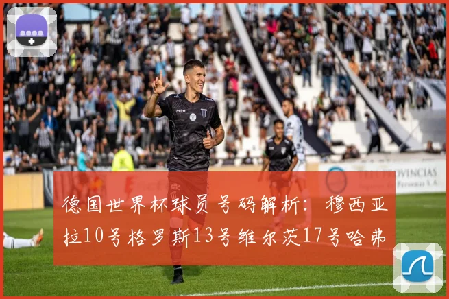 德国世界杯球员号码解析：穆西亚拉10号格罗斯13号维尔茨17号哈弗茨7号的背后故事