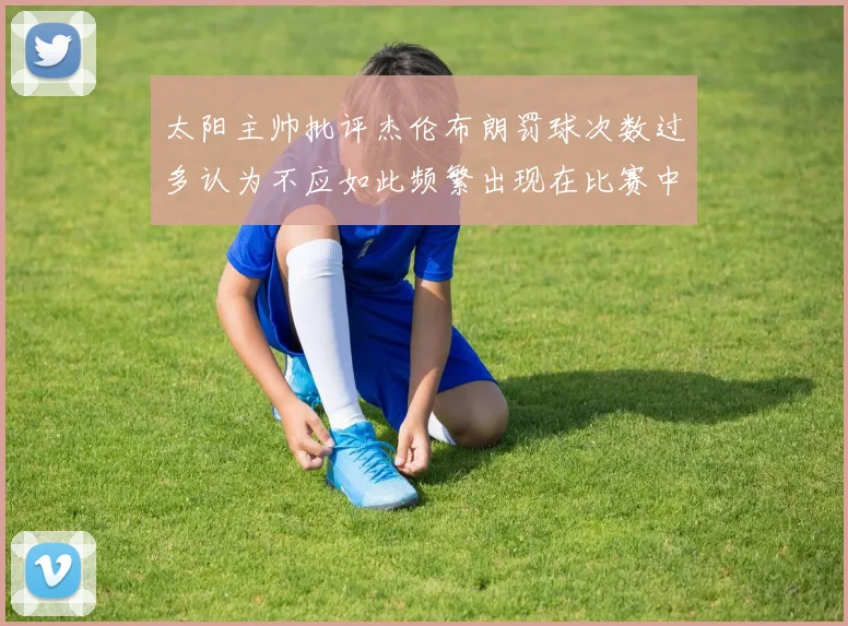 太阳主帅批评杰伦布朗罚球次数过多认为不应如此频繁出现在比赛中