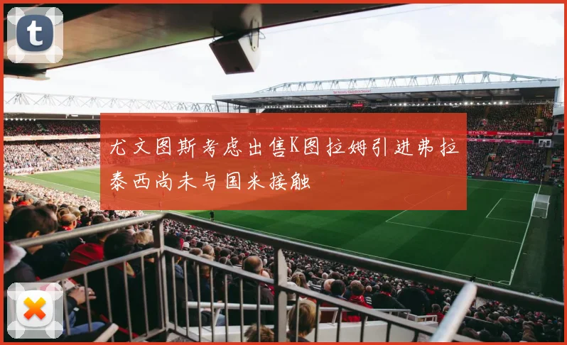 尤文图斯考虑出售K图拉姆引进弗拉泰西尚未与国米接触