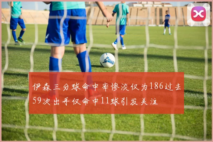 伊森三分球命中率惨淡仅为186过去59次出手仅命中11球引发关注