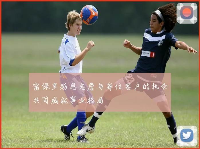 富保罗感恩老詹与每位客户的机会共同成就事业格局