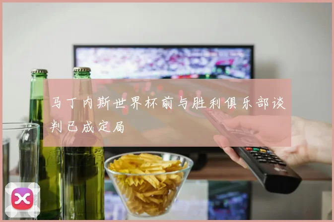 马丁内斯世界杯前与胜利俱乐部谈判已成定局
