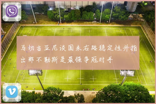 马切吉亚尼谈国米右路稳定性并指出那不勒斯是最强争冠对手