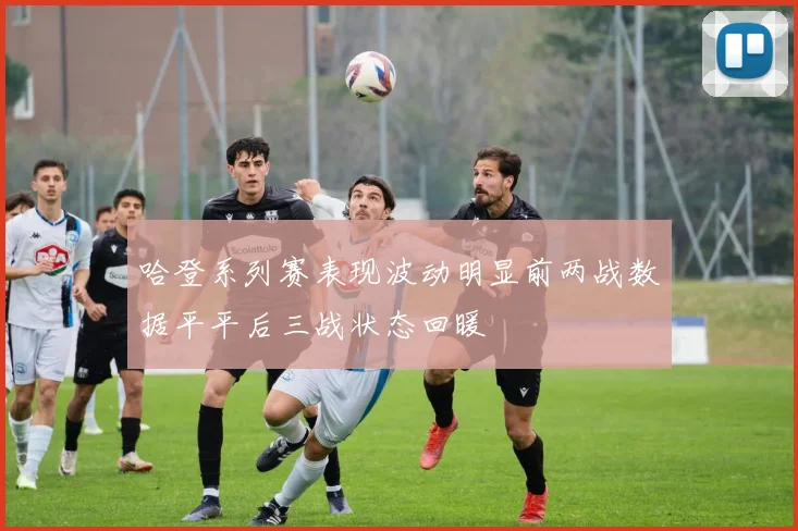 哈登系列赛表现波动明显前两战数据平平后三战状态回暖