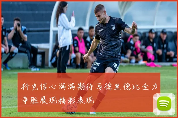 科克信心满满期待马德里德比全力争胜展现精彩表现