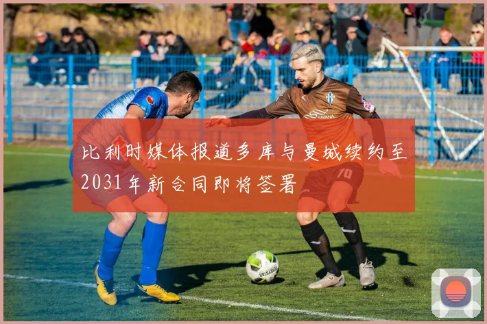 比利时媒体报道多库与曼城续约至2031年新合同即将签署