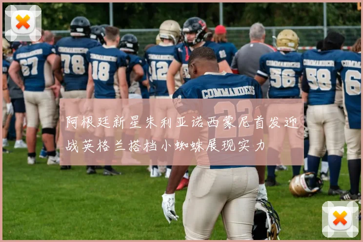 阿根廷新星朱利亚诺西蒙尼首发迎战英格兰搭档小蜘蛛展现实力