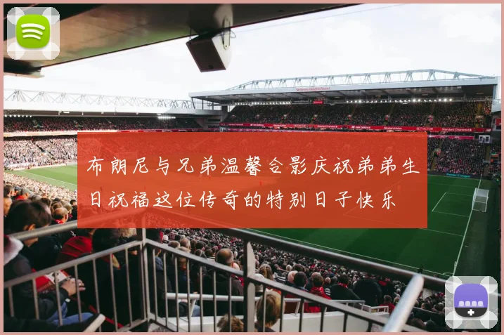 布朗尼与兄弟温馨合影庆祝弟弟生日祝福这位传奇的特别日子快乐