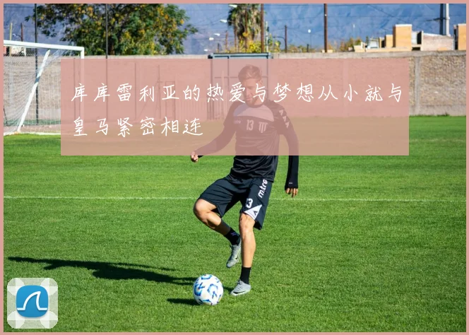 库库雷利亚的热爱与梦想从小就与皇马紧密相连
