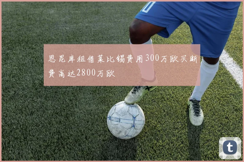 恩昆库租借莱比锡费用300万欧买断费高达2800万欧