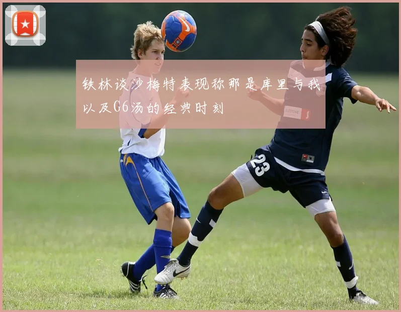 铁林谈沙梅特表现称那是库里与我以及G6汤的经典时刻