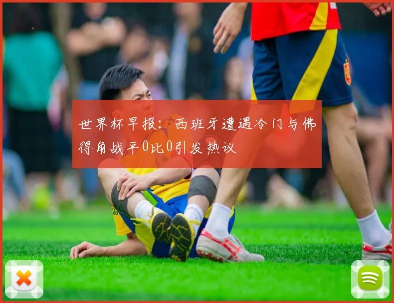 世界杯早报：西班牙遭遇冷门与佛得角战平0比0引发热议
