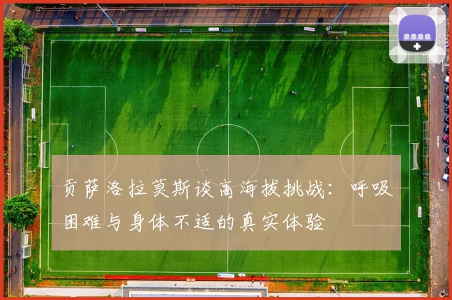 贡萨洛拉莫斯谈高海拔挑战：呼吸困难与身体不适的真实体验